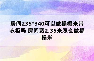 房间235*340可以做榻榻米带衣柜吗 房间宽2.35米怎么做榻榻米